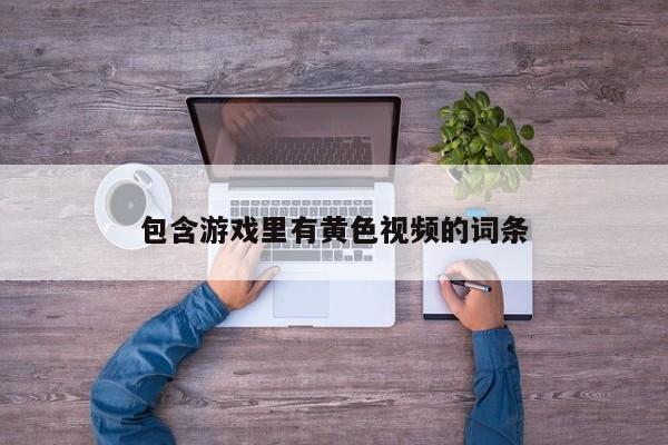 包含游戏里有黄色视频的词条