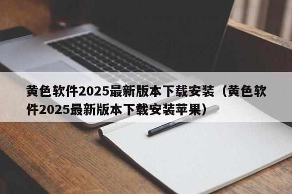 黄色软件2025最新版本下载安装（黄色软件2025最新版本下载安装苹果）