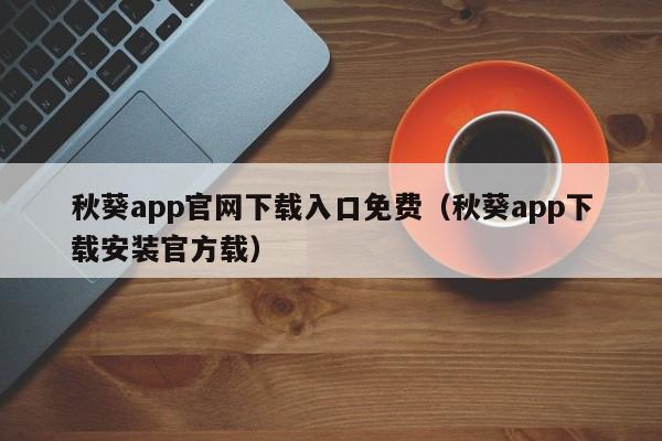 秋葵app官网下载入口免费（秋葵app下载安装官方载）
