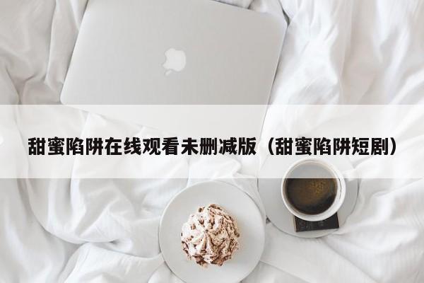 甜蜜陷阱在线观看未删减版（甜蜜陷阱短剧）