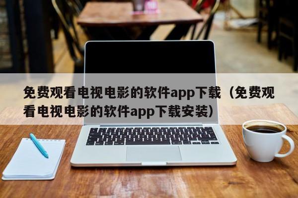 免费观看电视电影的软件app下载（免费观看电视电影的软件app下载安装）
