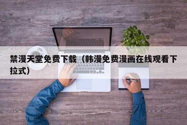 禁漫天堂免费下载（韩漫免费漫画在线观看下拉式）
