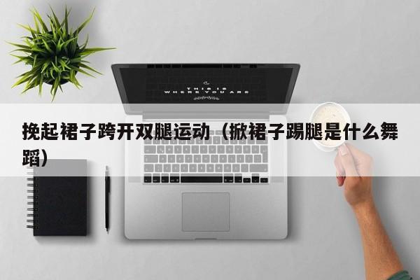 挽起裙子跨开双腿运动（掀裙子踢腿是什么舞蹈）