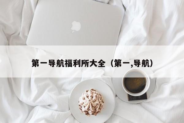 第一导航福利所大全（第一,导航）