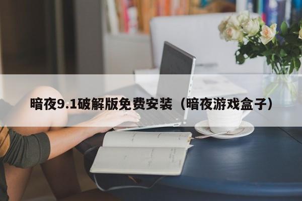 暗夜9.1破解版免费安装（暗夜游戏盒子）