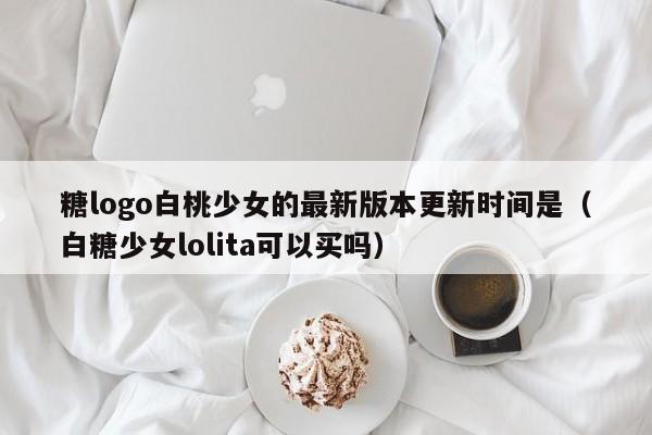 糖logo白桃少女的最新版本更新时间是（白糖少女lolita可以买吗）