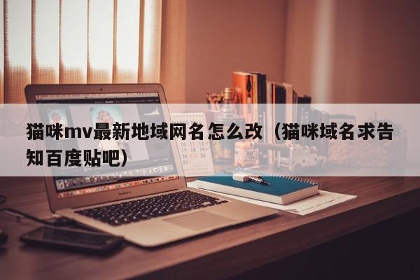 猫咪mv最新地域网名怎么改（猫咪域名求告知百度贴吧）