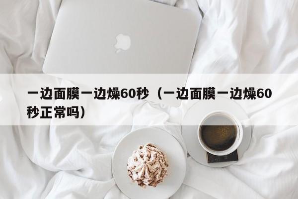 一边面膜一边燥60秒（一边面膜一边燥60秒正常吗）