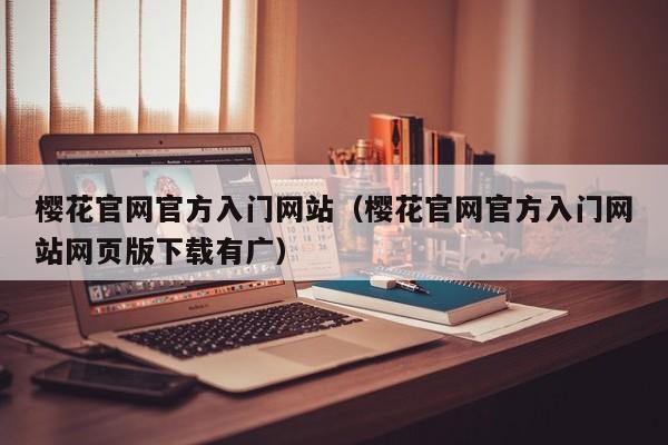 樱花官网官方入门网站（樱花官网官方入门网站网页版下载有广）