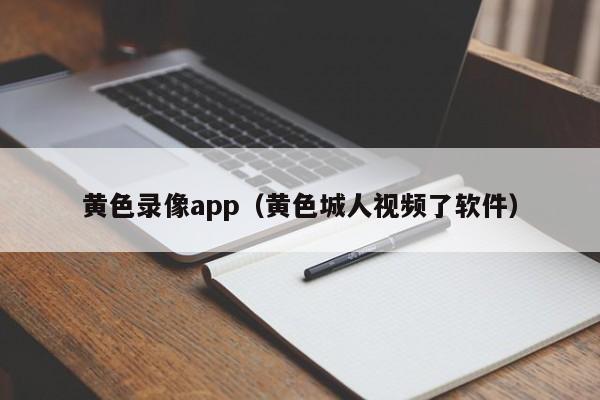 黄色录像app（黄色城人视频了软件）