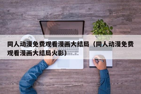 同人动漫免费观看漫画大结局（同人动漫免费观看漫画大结局火影）