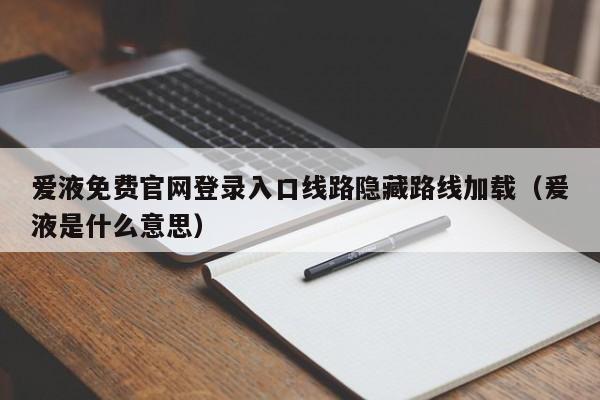 爱液免费官网登录入口线路隐藏路线加载（爰液是什么意思）