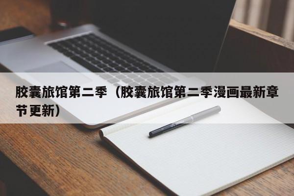 胶囊旅馆第二季（胶囊旅馆第二季漫画最新章节更新）