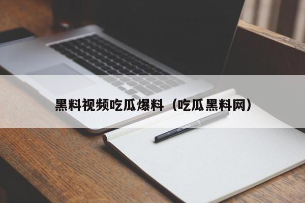黑料视频吃瓜爆料（吃瓜黑料网）