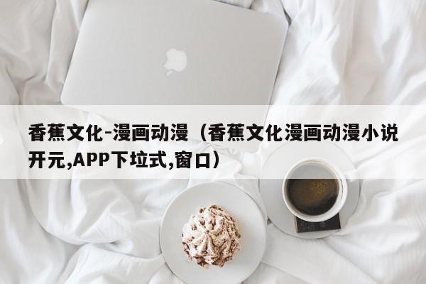 香蕉文化-漫画动漫（香蕉文化漫画动漫小说开元,APP下垃式,窗口）