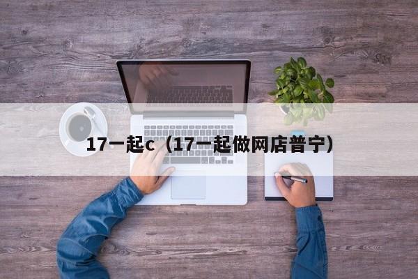 17一起c（17一起做网店普宁）