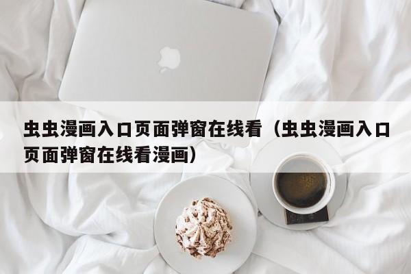 虫虫漫画入口页面弹窗在线看（虫虫漫画入口页面弹窗在线看漫画）