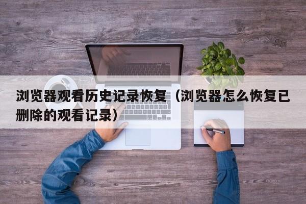 浏览器观看历史记录恢复（浏览器怎么恢复已删除的观看记录）