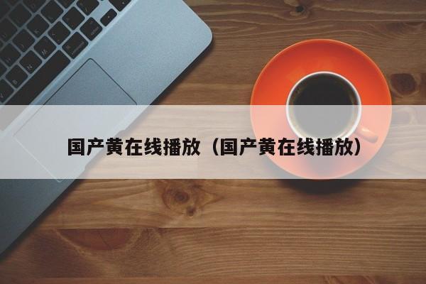 国产黄在线播放（国产黄在线播放）