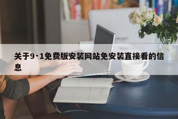 关于9·1免费版安装网站免安装直接看的信息