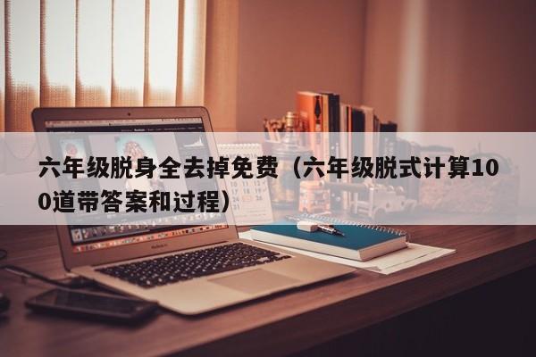 六年级脱身全去掉免费（六年级脱式计算100道带答案和过程）