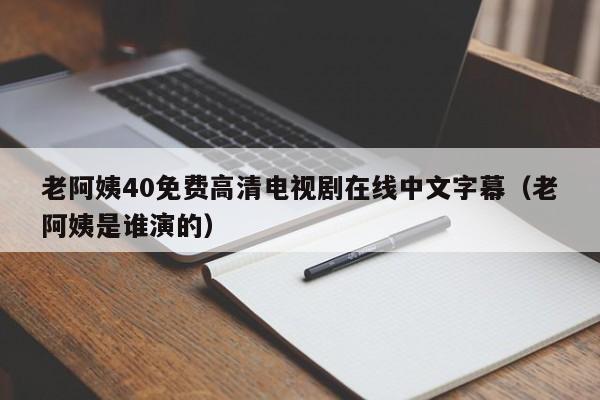 老阿姨40免费高清电视剧在线中文字幕（老阿姨是谁演的）