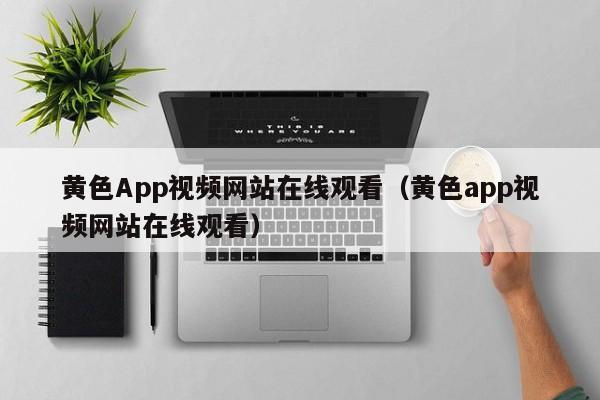 黄色App视频网站在线观看（黄色app视频网站在线观看）