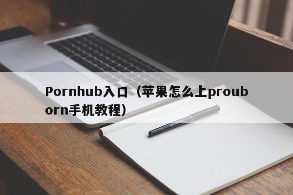 Pornhub入口（苹果怎么上prouborn手机教程）