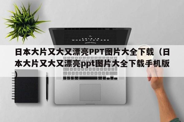 日本大片又大又漂亮PPT图片大全下载（日本大片又大又漂亮ppt图片大全下载手机版）