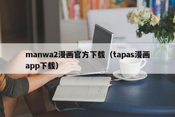 manwa2漫画官方下载（tapas漫画app下载）