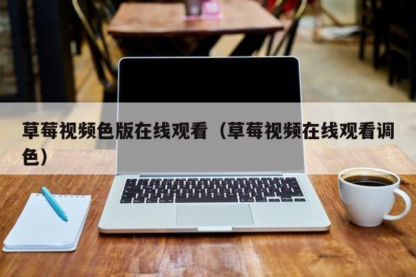 草莓视频色版在线观看（草莓视频在线观看调色）