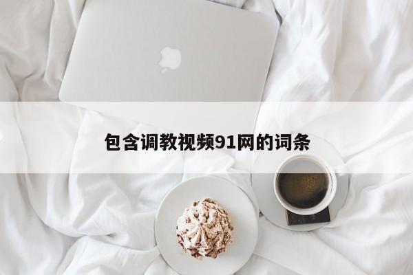 包含调教视频91网的词条