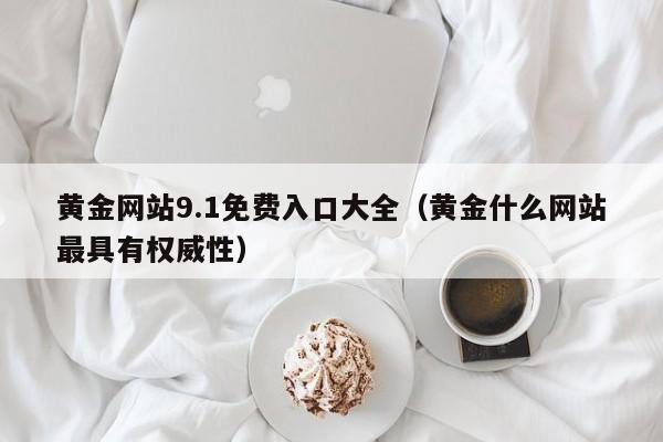 黄金网站9.1免费入口大全（黄金什么网站最具有权威性）