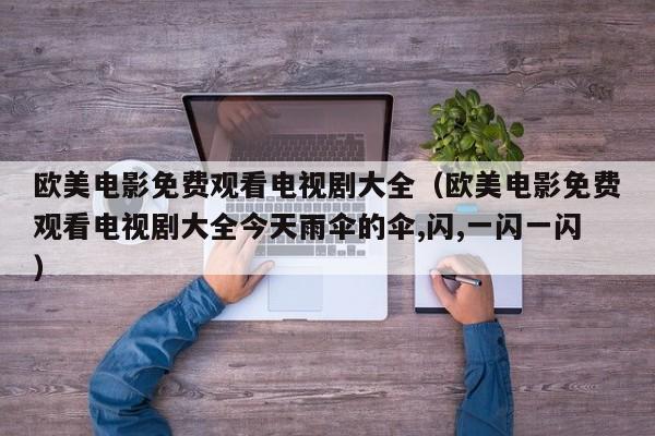 欧美电影免费观看电视剧大全（欧美电影免费观看电视剧大全今天雨伞的伞,闪,一闪一闪）