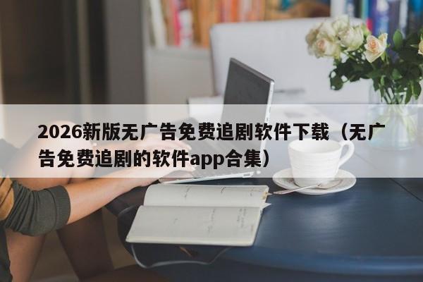 2026新版无广告免费追剧软件下载（无广告免费追剧的软件app合集）