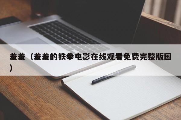 羞羞（羞羞的铁拳电影在线观看免费完整版国）