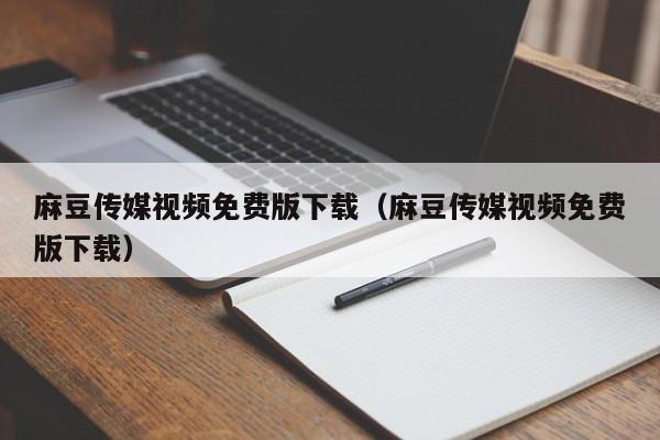 麻豆传媒视频免费版下载（麻豆传媒视频免费版下载）