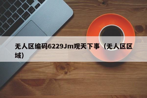无人区编码6229Jm观天下事（无人区区域）
