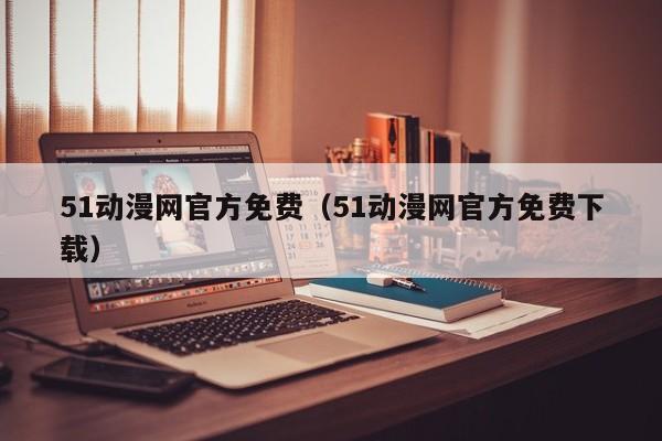 51动漫网官方免费（51动漫网官方免费下载）