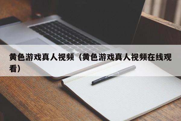 黄色游戏真人视频（黄色游戏真人视频在线观看）