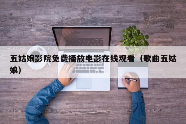 五姑娘影院免费播放电影在线观看（歌曲五姑娘）