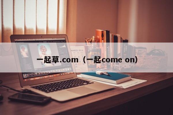 一起草.com（一起come on）