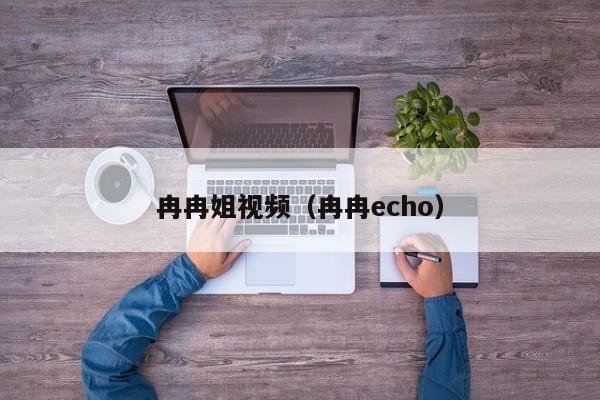 冉冉姐视频（冉冉echo）