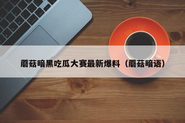 蘑菇暗黑吃瓜大赛最新爆料（蘑菇暗语）