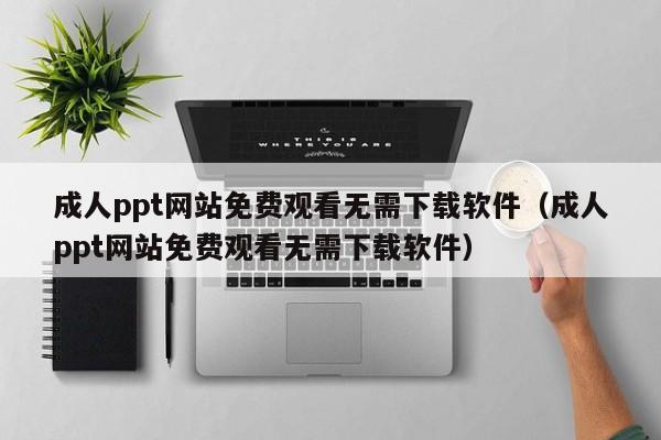 成人ppt网站免费观看无需下载软件（成人ppt网站免费观看无需下载软件）