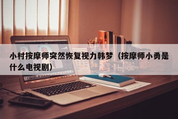 小村按摩师突然恢复视力韩梦（按摩师小勇是什么电视剧）