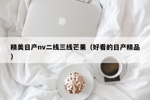 精美日产nv二线三线芒果（好看的日产精品）