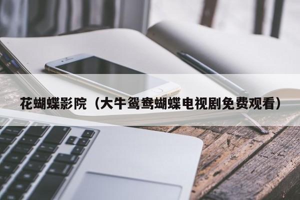 花蝴蝶影院（大牛鸳鸯蝴蝶电视剧免费观看）