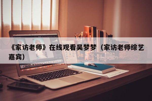《家访老师》在线观看吴梦梦（家访老师综艺嘉宾）