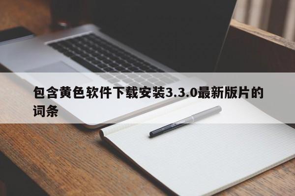 包含黄色软件下载安装3.3.0最新版片的词条